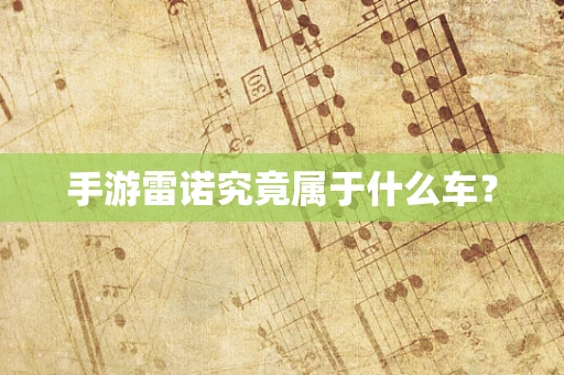 手游雷诺究竟属于什么车？