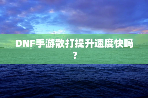 DNF手游散打提升速度快吗？