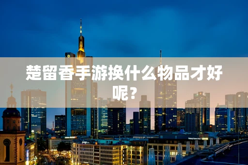 楚留香手游换什么物品才好呢？