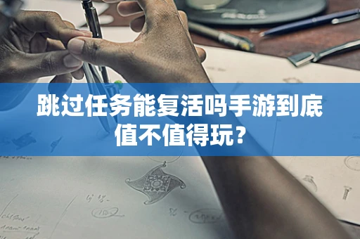 跳过任务能复活吗手游到底值不值得玩？