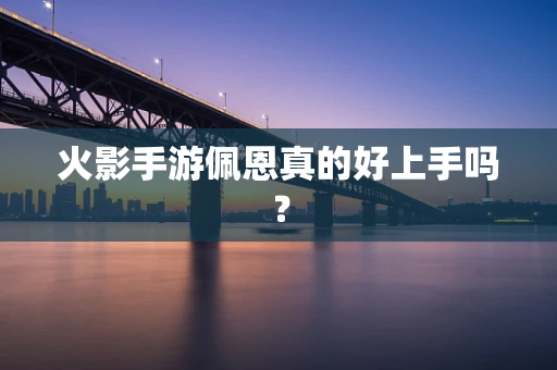 火影手游佩恩真的好上手吗？