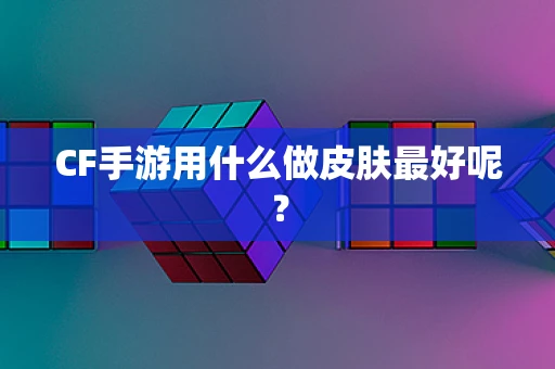CF手游用什么做皮肤最好呢？