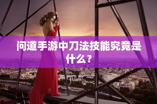 问道手游中刀法技能究竟是什么？