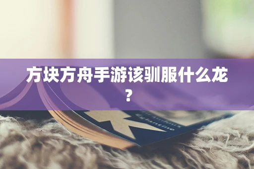 方块方舟手游该驯服什么龙？