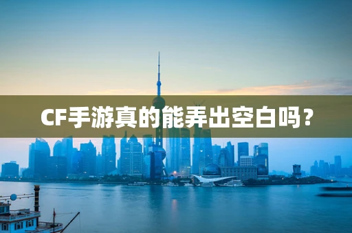 CF手游真的能弄出空白吗？