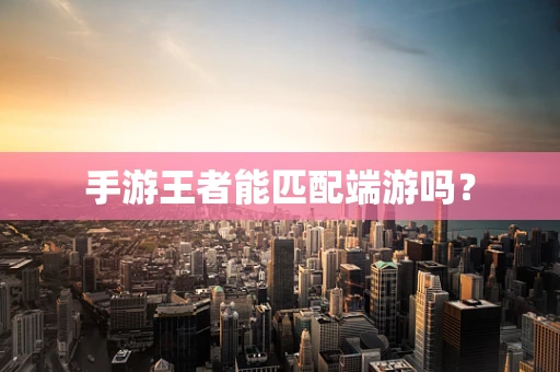 手游王者能匹配端游吗？
