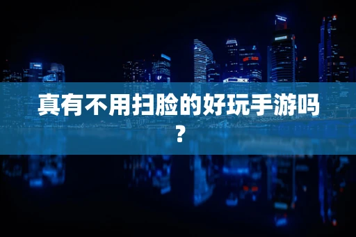 真有不用扫脸的好玩手游吗？
