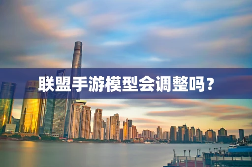 联盟手游模型会调整吗？