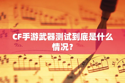 CF手游武器测试到底是什么情况？