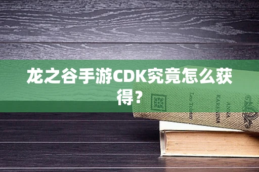 龙之谷手游CDK究竟怎么获得？