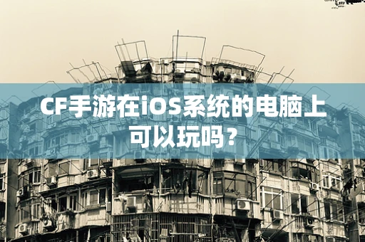 CF手游在iOS系统的电脑上可以玩吗？