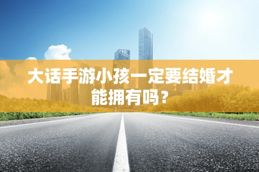 大话手游小孩一定要结婚才能拥有吗？