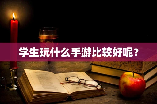 学生玩什么手游比较好呢？