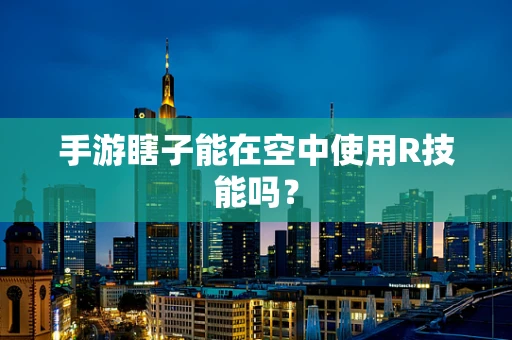 手游瞎子能在空中使用R技能吗？