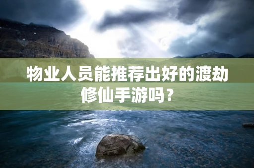 物业人员能推荐出好的渡劫修仙手游吗？