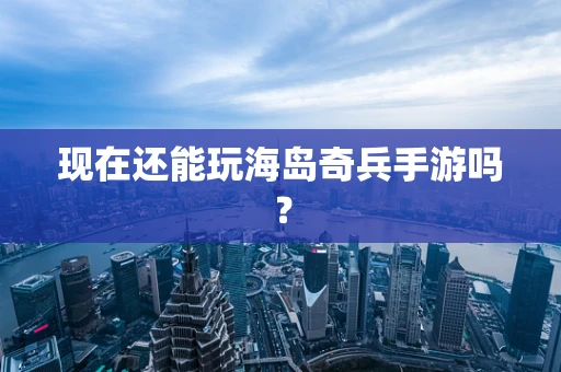 现在还能玩海岛奇兵手游吗？