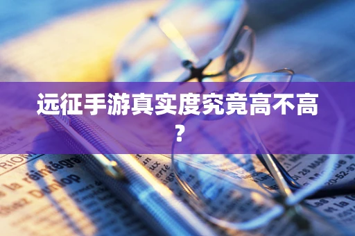 远征手游真实度究竟高不高？