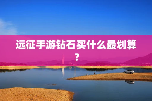 远征手游钻石买什么最划算？