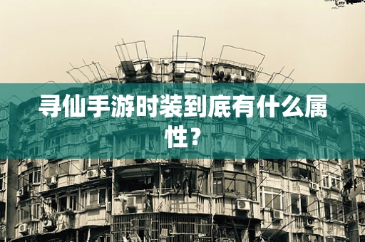 寻仙手游时装到底有什么属性？