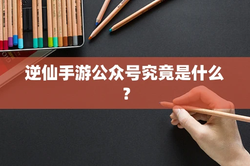 逆仙手游公众号究竟是什么？