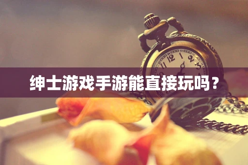 绅士游戏手游能直接玩吗？