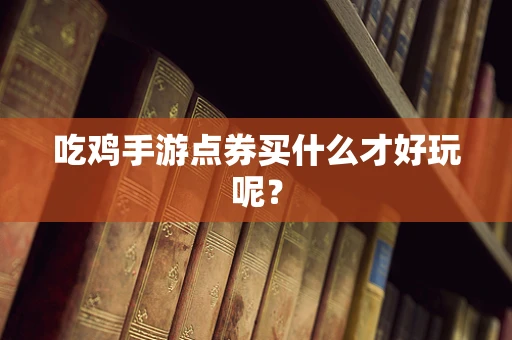 吃鸡手游点券买什么才好玩呢？