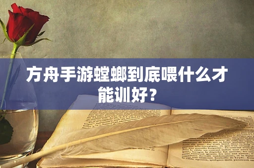 方舟手游螳螂到底喂什么才能训好？