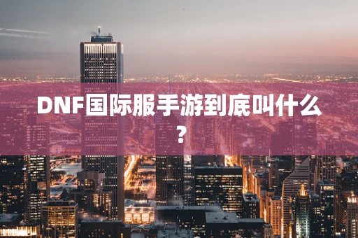 DNF国际服手游到底叫什么？