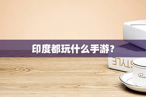 印度都玩什么手游？