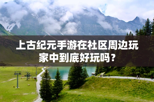 上古纪元手游在社区周边玩家中到底好玩吗？