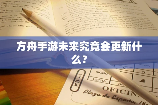方舟手游未来究竟会更新什么？