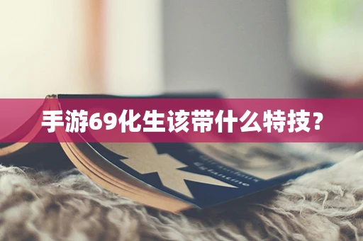 手游69化生该带什么特技？