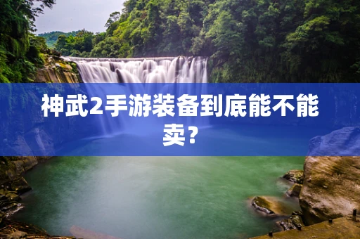 神武2手游装备到底能不能卖？