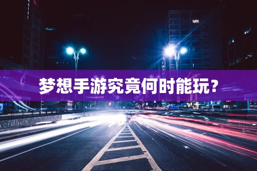 梦想手游究竟何时能玩？
