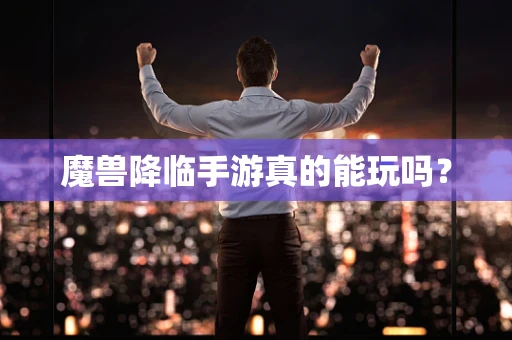 魔兽降临手游真的能玩吗？