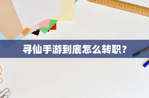 寻仙手游到底怎么转职？