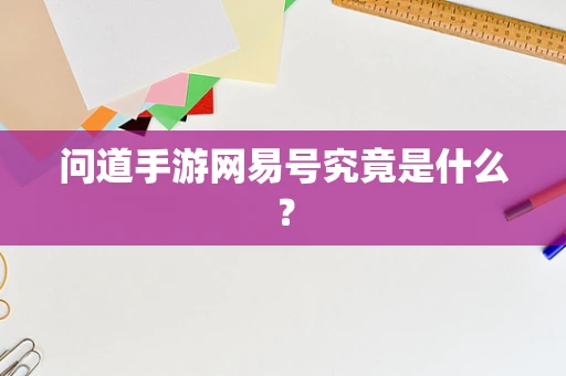 问道手游网易号究竟是什么？