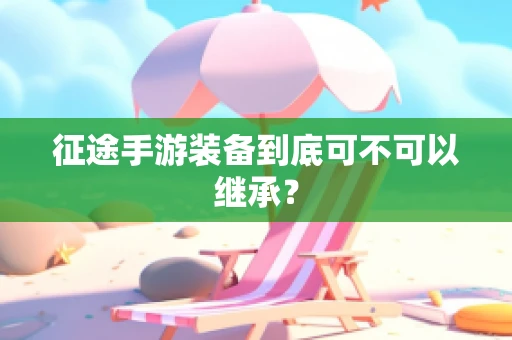 征途手游装备到底可不可以继承？