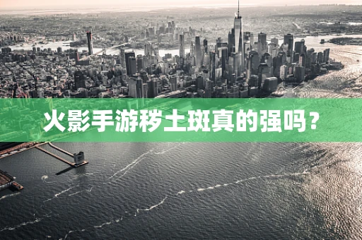 火影手游秽土斑真的强吗？