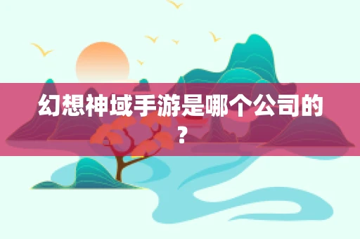 幻想神域手游是哪个公司的？
