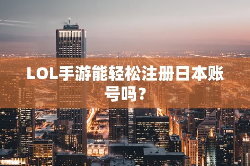 LOL手游能轻松注册日本账号吗？