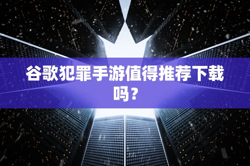 谷歌犯罪手游值得推荐下载吗？