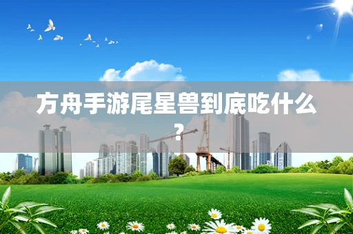 方舟手游尾星兽到底吃什么？