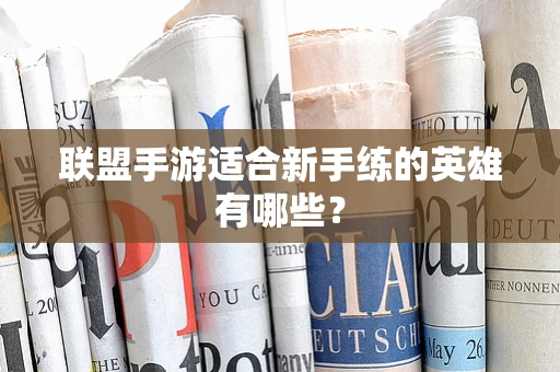 联盟手游适合新手练的英雄有哪些？