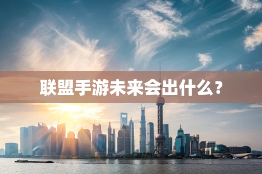 联盟手游未来会出什么？