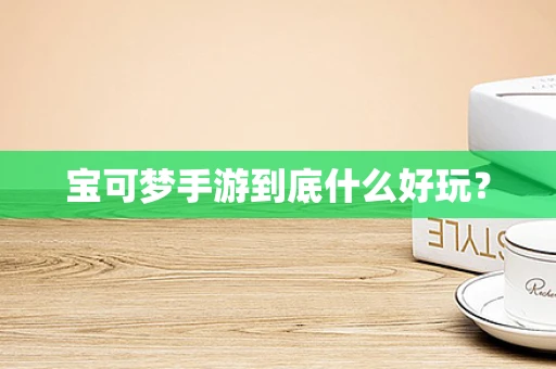 宝可梦手游到底什么好玩？