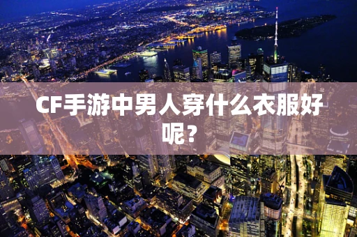 CF手游中男人穿什么衣服好呢？