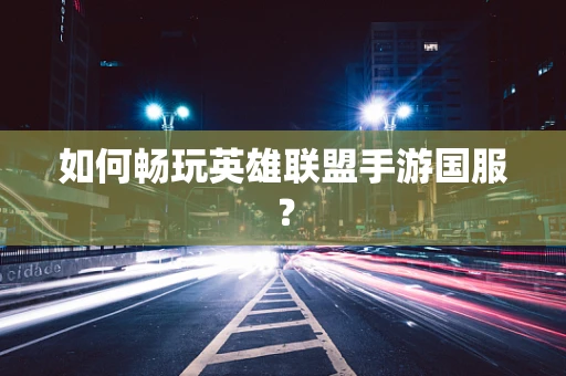 如何畅玩英雄联盟手游国服？