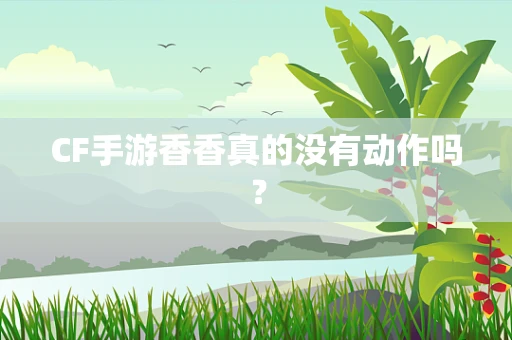 CF手游香香真的没有动作吗？