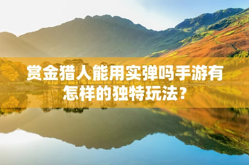 赏金猎人能用实弹吗手游有怎样的独特玩法？